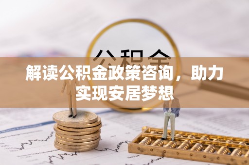 滦县解读公积金政策咨询，助力实现安居梦想