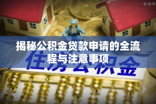 滦县揭秘公积金贷款申请的全流程与注意事项