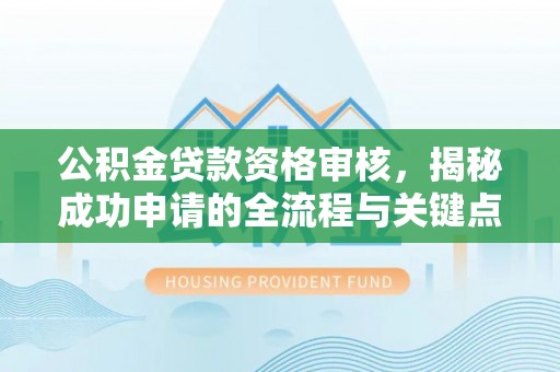 滦县公积金贷款资格审核，揭秘成功申请的全流程与关键点