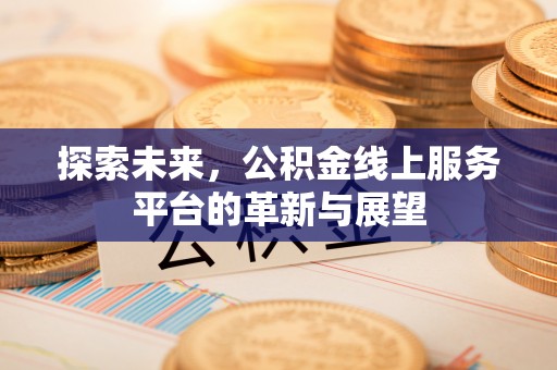 滦县探索未来，公积金线上服务平台的革新与展望