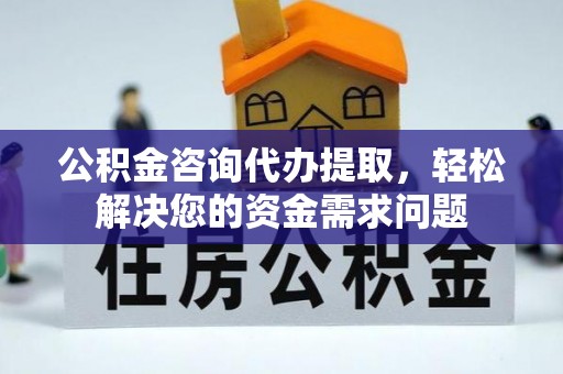 滦县公积金咨询代办提取，轻松解决您的资金需求问题