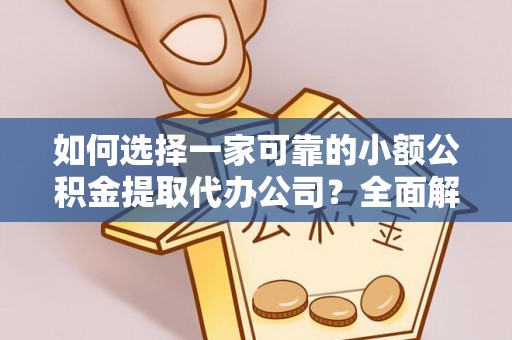 滦县如何选择一家可靠的小额公积金提取代办公司？全面解析与指南