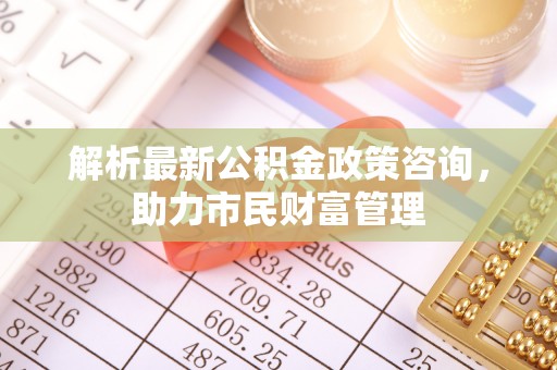 滦县解析最新公积金政策咨询，助力市民财富管理