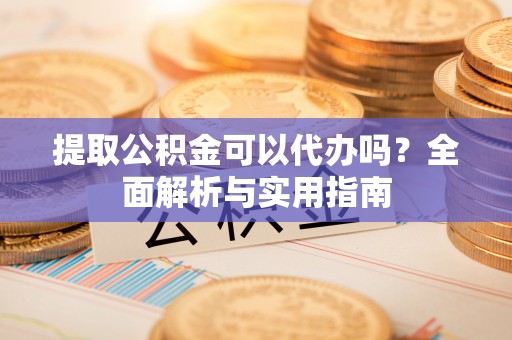滦县提取公积金可以代办吗？全面解析与实用指南