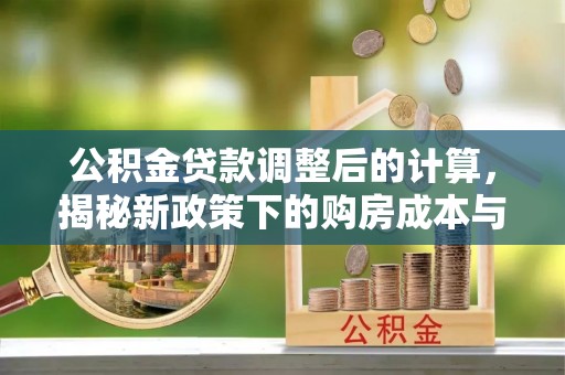 滦县公积金贷款调整后的计算，揭秘新政策下的购房成本与规划策略