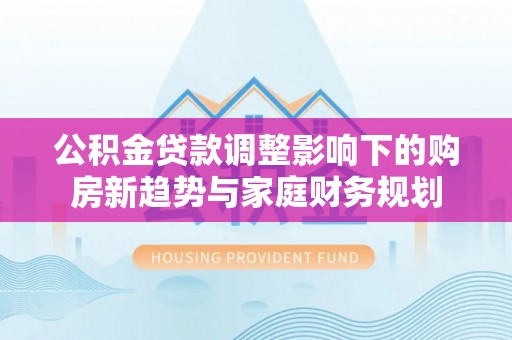 滦县公积金贷款调整影响下的购房新趋势与家庭财务规划