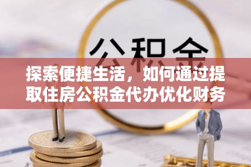 滦县探索便捷生活，如何通过提取住房公积金代办优化财务规划