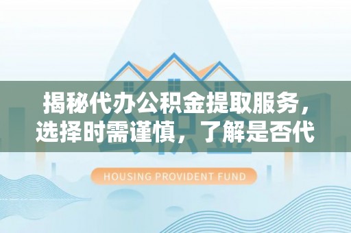 滦县揭秘代办公积金提取服务，选择时需谨慎，了解是否代办公积金提取可靠吗？