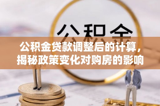 滦县公积金贷款调整后的计算，揭秘政策变化对购房的影响