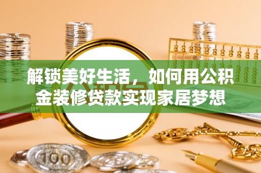 滦县解锁美好生活，如何用公积金装修贷款实现家居梦想