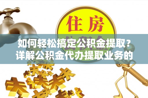 滦县如何轻松搞定公积金提取？详解公积金代办提取业务的便捷之道