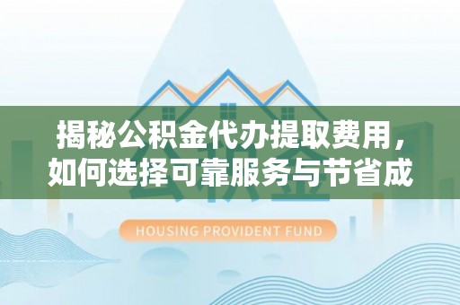 滦县揭秘公积金代办提取费用，如何选择可靠服务与节省成本