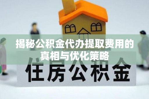 滦县揭秘公积金代办提取费用的真相与优化策略