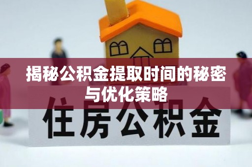 滦县揭秘公积金提取时间的秘密与优化策略