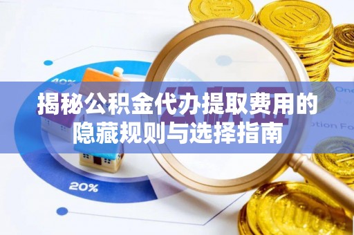 滦县揭秘公积金代办提取费用的隐藏规则与选择指南