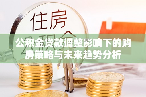 滦县公积金贷款调整影响下的购房策略与未来趋势分析