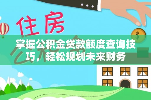 滦县掌握公积金贷款额度查询技巧，轻松规划未来财务