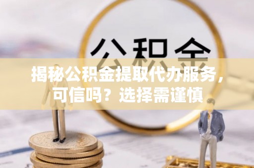 滦县揭秘公积金提取代办服务，可信吗？选择需谨慎