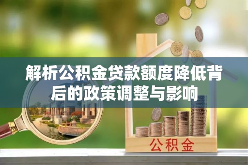 滦县解析公积金贷款额度降低背后的政策调整与影响