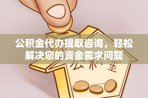 滦县公积金代办提取咨询，轻松解决您的资金需求问题