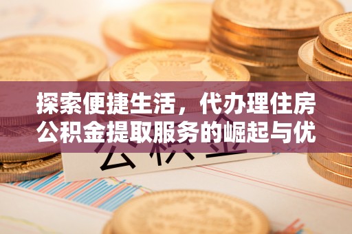 滦县探索便捷生活，代办理住房公积金提取服务的崛起与优势