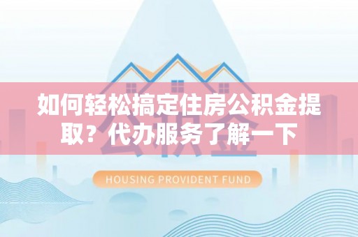 滦县如何轻松搞定住房公积金提取？代办服务了解一下