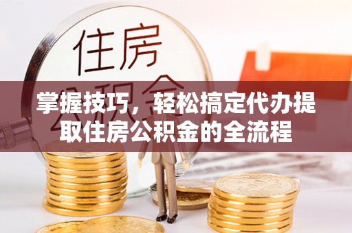 滦县掌握技巧，轻松搞定代办提取住房公积金的全流程