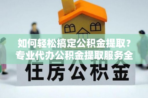 滦县如何轻松搞定公积金提取？专业代办公积金提取服务全解析