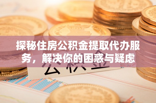 滦县探秘住房公积金提取代办服务，解决你的困惑与疑虑