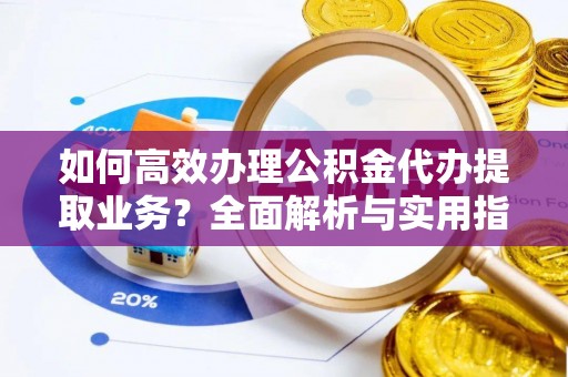 滦县如何高效办理公积金代办提取业务？全面解析与实用指南
