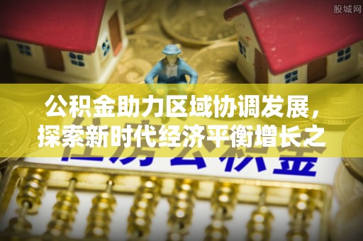 滦县公积金助力区域协调发展，探索新时代经济平衡增长之道