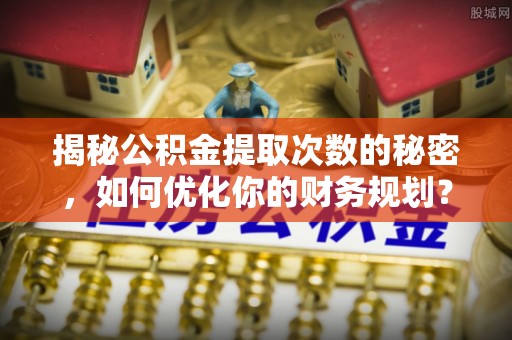 滦县揭秘公积金提取次数的秘密，如何优化你的财务规划？