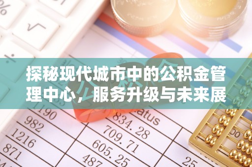 滦县探秘现代城市中的公积金管理中心，服务升级与未来展望
