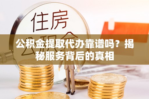 滦县公积金提取代办靠谱吗？揭秘服务背后的真相