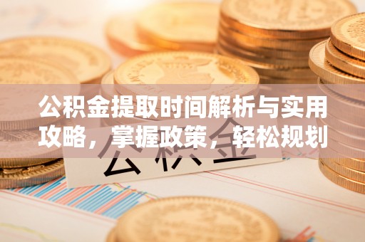 滦县公积金提取时间解析与实用攻略，掌握政策，轻松规划未来