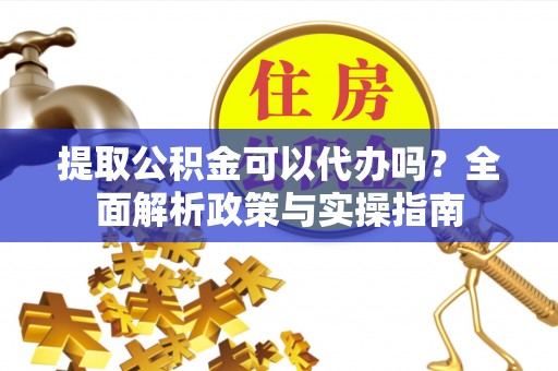 滦县提取公积金可以代办吗？全面解析政策与实操指南