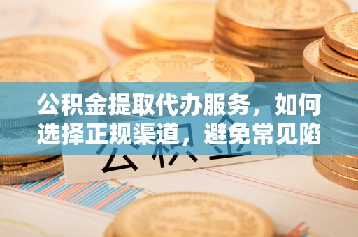 滦县公积金提取代办服务，如何选择正规渠道，避免常见陷阱
