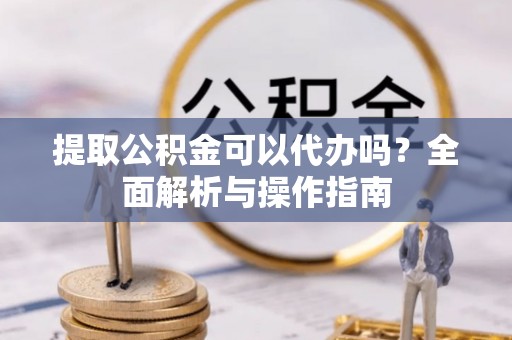 滦县提取公积金可以代办吗？全面解析与操作指南