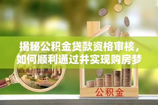 滦县揭秘公积金贷款资格审核，如何顺利通过并实现购房梦想