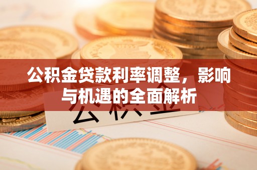 滦县公积金贷款利率调整，影响与机遇的全面解析