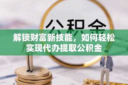 滦县解锁财富新技能，如何轻松实现代办提取公积金
