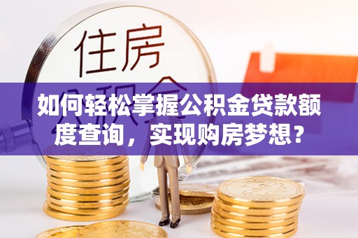 滦县如何轻松掌握公积金贷款额度查询，实现购房梦想？