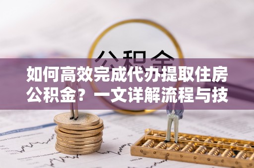 滦县如何高效完成代办提取住房公积金？一文详解流程与技巧