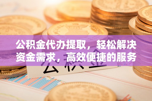 滦县公积金代办提取，轻松解决资金需求，高效便捷的服务选择