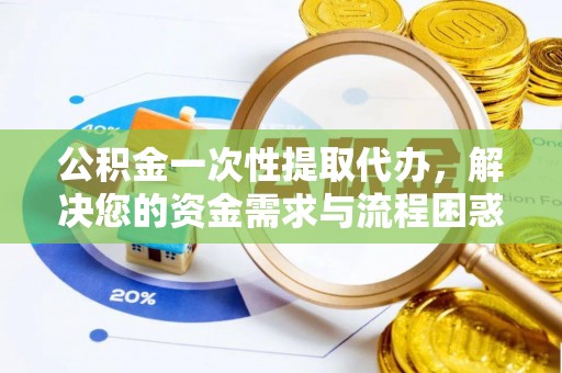 滦县公积金一次性提取代办，解决您的资金需求与流程困惑