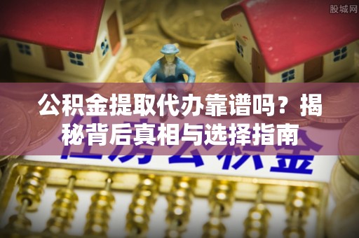 滦县公积金提取代办靠谱吗？揭秘背后真相与选择指南