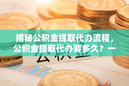 滦县揭秘公积金提取代办流程，公积金提取代办要多久？一文读懂