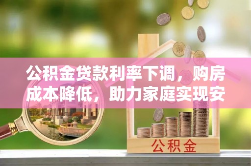 滦县公积金贷款利率下调，购房成本降低，助力家庭实现安居梦