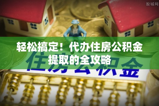 滦县轻松搞定！代办住房公积金提取的全攻略