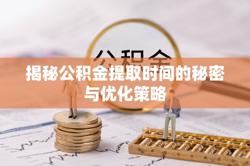 滦县揭秘公积金提取时间的秘密与优化策略